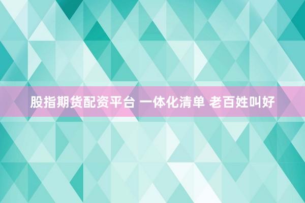 股指期货配资平台 一体化清单 老百姓叫好