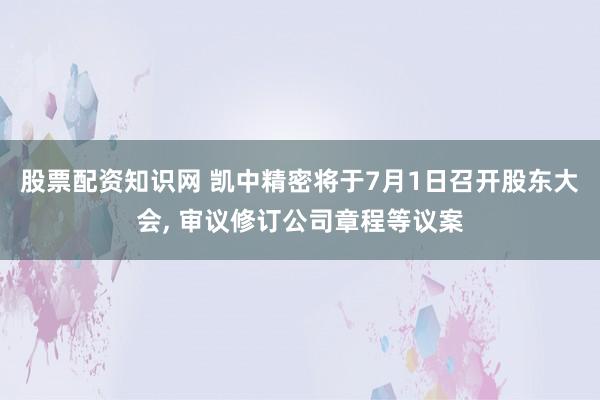 股票配资知识网 凯中精密将于7月1日召开股东大会, 审议修订公司章程等议案