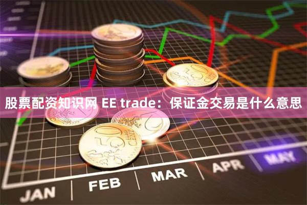 股票配资知识网 EE trade：保证金交易是什么意思