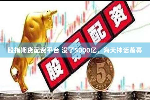 股指期货配资平台 没了5000亿，海天神话落幕