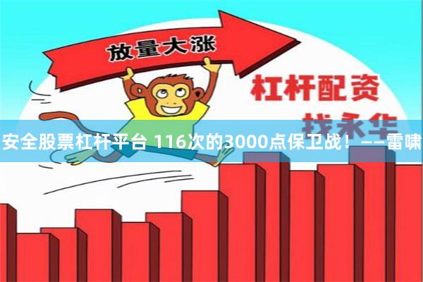 安全股票杠杆平台 116次的3000点保卫战！——雷啸