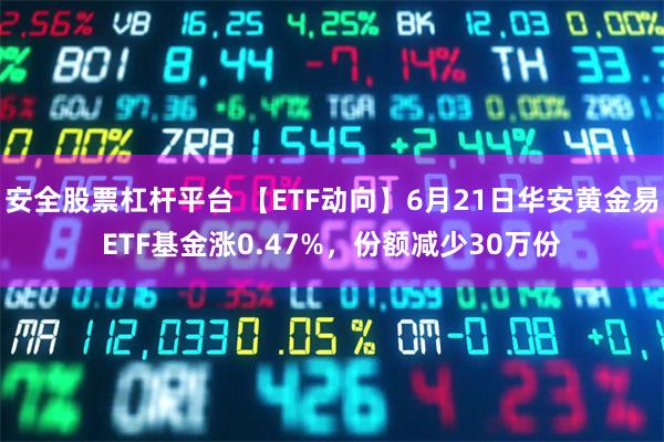 安全股票杠杆平台 【ETF动向】6月21日华安黄金易ETF基金涨0.47%，份额减少30万份