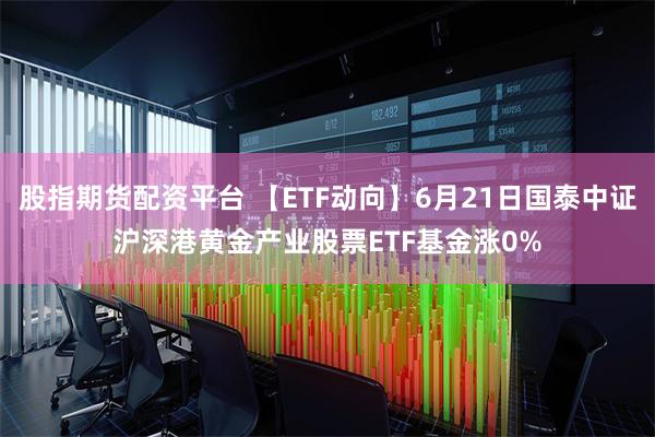 股指期货配资平台 【ETF动向】6月21日国泰中证沪深港黄金产业股票ETF基金涨0%