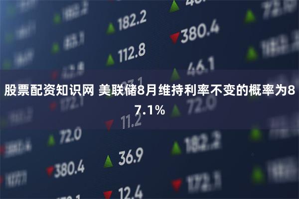 股票配资知识网 美联储8月维持利率不变的概率为87.1%