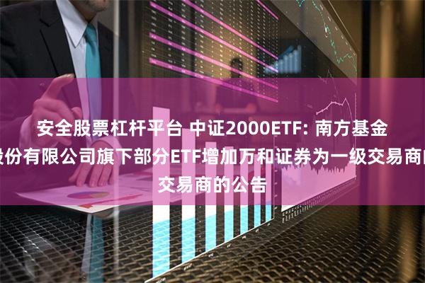 安全股票杠杆平台 中证2000ETF: 南方基金管理股份有限公司旗下部分ETF增加万和证券为一级交易商的公告