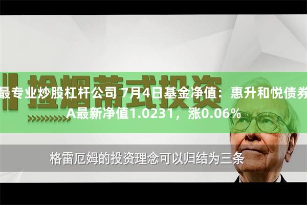 最专业炒股杠杆公司 7月4日基金净值：惠升和悦债券A最新净值1.0231，涨0.06%