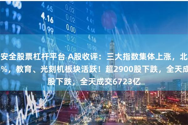 安全股票杠杆平台 A股收评：三大指数集体上涨，北证50跌超4%，教育、光刻机板块活跃！超2900股下跌，全天成交6723亿