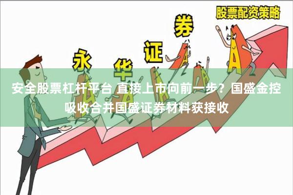 安全股票杠杆平台 直接上市向前一步？国盛金控吸收合并国盛证券材料获接收