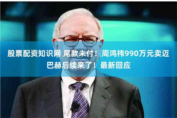 股票配资知识网 尾款未付！周鸿祎990万元卖迈巴赫后续来了！最新回应