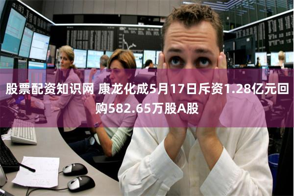 股票配资知识网 康龙化成5月17日斥资1.28亿元回购582.65万股A股