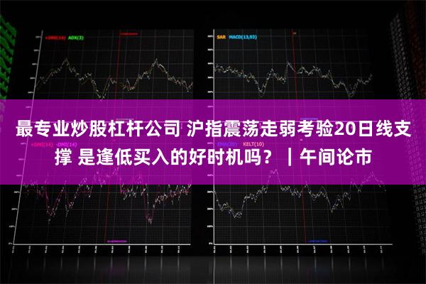 最专业炒股杠杆公司 沪指震荡走弱考验20日线支撑 是逢低买入的好时机吗？｜午间论市