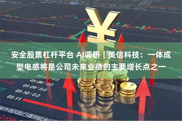 安全股票杠杆平台 AI调研｜美信科技：一体成型电感将是公司未来业绩的主要增长点之一