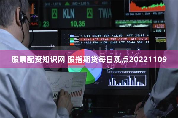 股票配资知识网 股指期货每日观点20221109