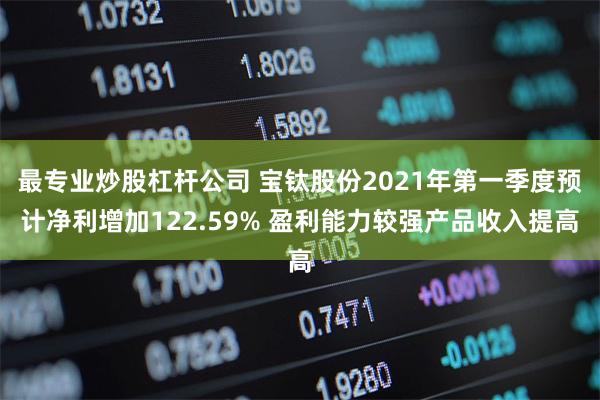 最专业炒股杠杆公司 宝钛股份2021年第一季度预计净利增加122.59% 盈利能力较强产品收入提高