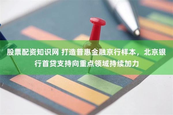 股票配资知识网 打造普惠金融京行样本，北京银行首贷支持向重点领域持续加力