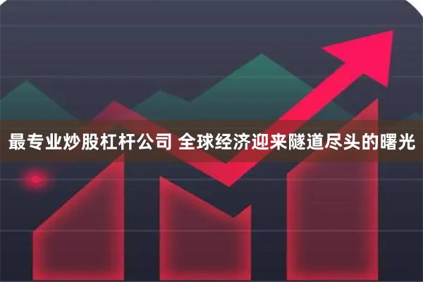 最专业炒股杠杆公司 全球经济迎来隧道尽头的曙光