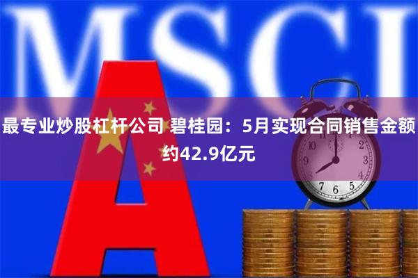 最专业炒股杠杆公司 碧桂园：5月实现合同销售金额约42.9亿元