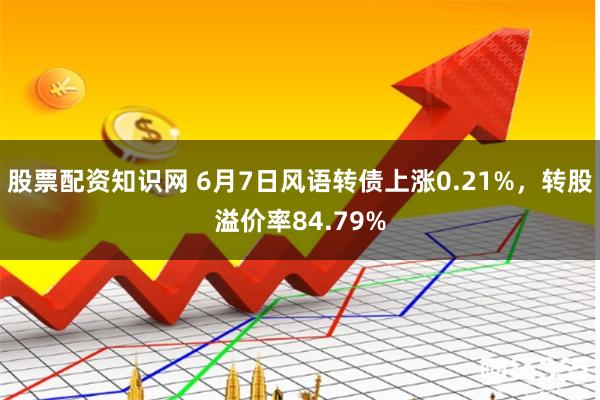 股票配资知识网 6月7日风语转债上涨0.21%，转股溢价率84.79%