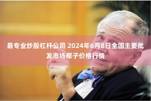 最专业炒股杠杆公司 2024年6月8日全国主要批发市场椰子价格行情