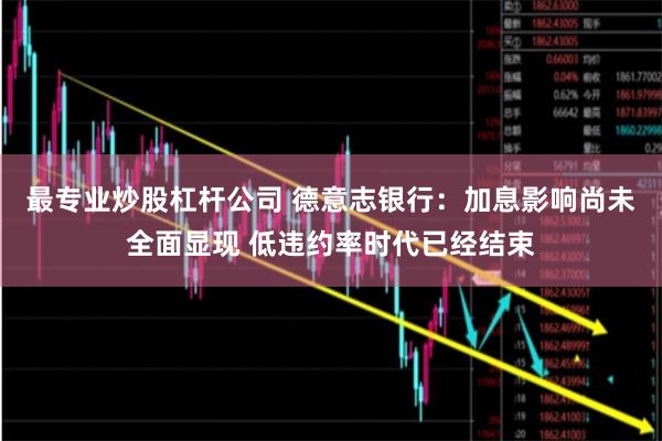 最专业炒股杠杆公司 德意志银行：加息影响尚未全面显现 低违约率时代已经结束