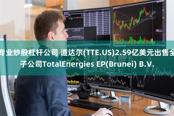 最专业炒股杠杆公司 道达尔(TTE.US)2.59亿美元出售全资子公司TotalEnergies EP(Brunei) B.V.