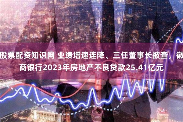 股票配资知识网 业绩增速连降、三任董事长被查，徽商银行2023年房地产不良贷款25.41亿元