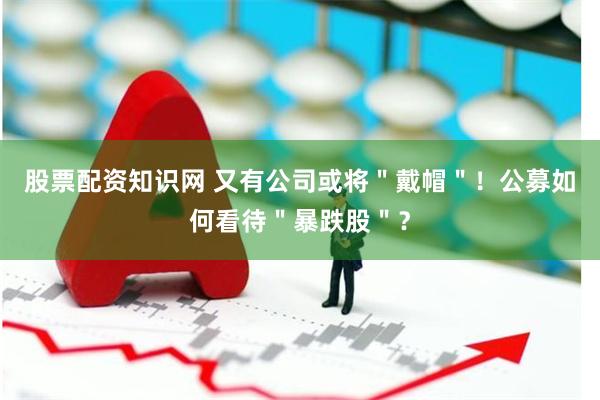 股票配资知识网 又有公司或将＂戴帽＂！公募如何看待＂暴跌股＂？