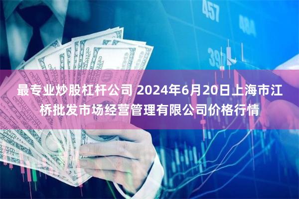 最专业炒股杠杆公司 2024年6月20日上海市江桥批发市场经营管理有限公司价格行情