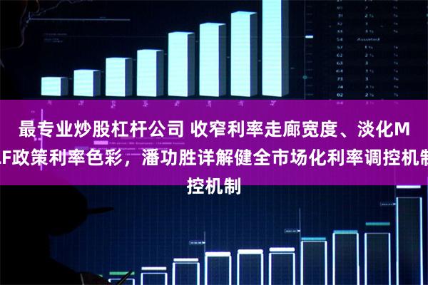 最专业炒股杠杆公司 收窄利率走廊宽度、淡化MLF政策利率色彩，潘功胜详解健全市场化利率调控机制