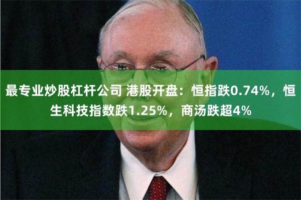 最专业炒股杠杆公司 港股开盘：恒指跌0.74%，恒生科技指数跌1.25%，商汤跌超4%