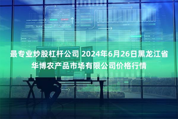 最专业炒股杠杆公司 2024年6月26日黑龙江省华博农产品市场有限公司价格行情