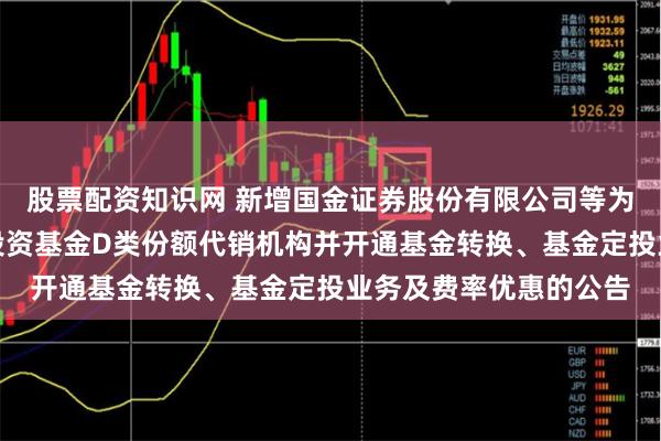 股票配资知识网 新增国金证券股份有限公司等为金鹰悦享债券型证券投资基金D类份额代销机构并开通基金转换、基金定投业务及费率优惠的公告