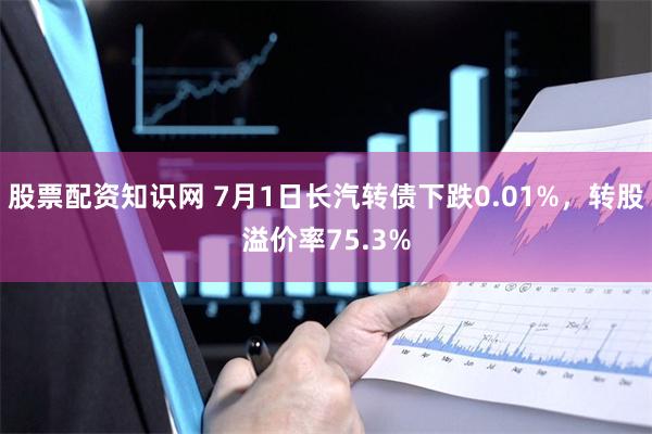 股票配资知识网 7月1日长汽转债下跌0.01%，转股溢价率75.3%