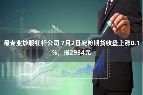 最专业炒股杠杆公司 7月2日淀粉期货收盘上涨0.1%，报2934元