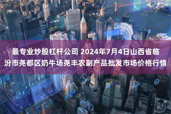 最专业炒股杠杆公司 2024年7月4日山西省临汾市尧都区奶牛场尧丰农副产品批发市场价格行情