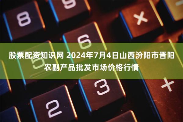 股票配资知识网 2024年7月4日山西汾阳市晋阳农副产品批发市场价格行情