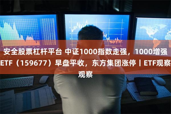 安全股票杠杆平台 中证1000指数走强，1000增强ETF（159677）早盘平收，东方集团涨停丨ETF观察