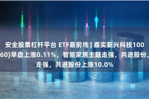 安全股票杠杆平台 ETF最前线 | 嘉实新兴科技100ETF(515860)早盘上涨0.11%，智能家居主题走强，共进股份上涨10.0%