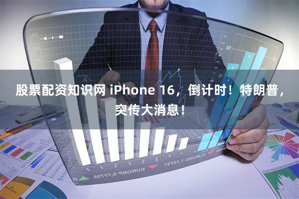 股票配资知识网 iPhone 16，倒计时！特朗普，突传大消息！