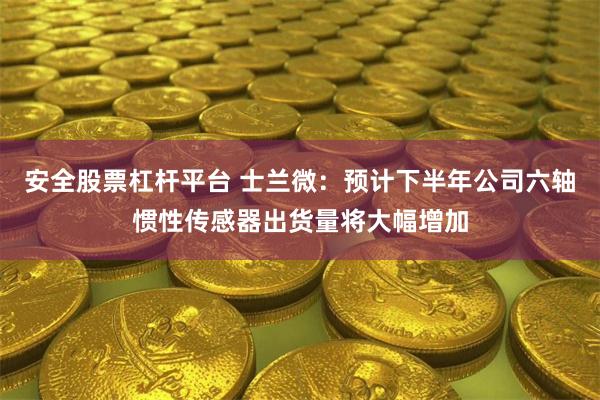 安全股票杠杆平台 士兰微：预计下半年公司六轴惯性传感器出货量将大幅增加