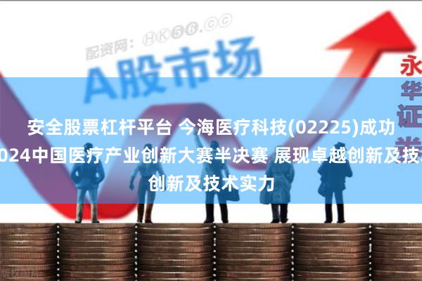 安全股票杠杆平台 今海医疗科技(02225)成功晋级2024中国医疗产业创新大赛半决赛 展现卓越创新及技术实力