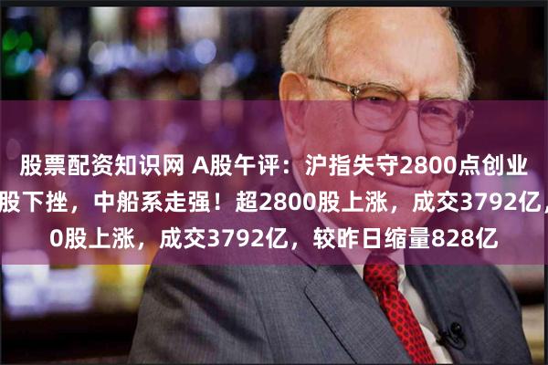 股票配资知识网 A股午评：沪指失守2800点创业板指涨0.9%，银行股下挫，中船系走强！超2800股上涨，成交3792亿，较昨日缩量828亿