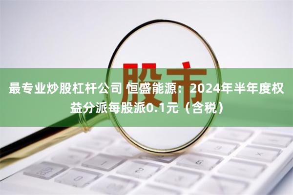 最专业炒股杠杆公司 恒盛能源：2024年半年度权益分派每股派0.1元（含税）