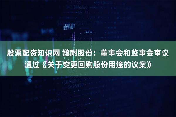 股票配资知识网 濮耐股份：董事会和监事会审议通过《关于变更回购股份用途的议案》