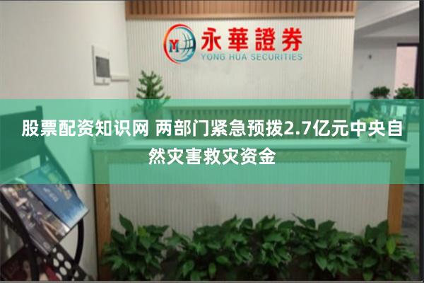 股票配资知识网 两部门紧急预拨2.7亿元中央自然灾害救灾资金