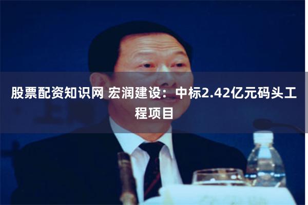 股票配资知识网 宏润建设：中标2.42亿元码头工程项目