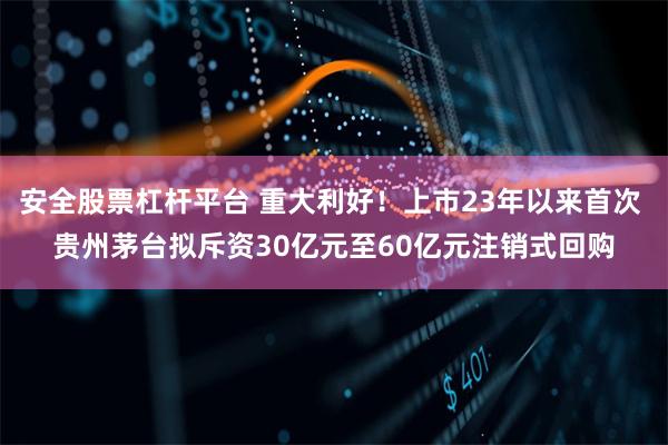 安全股票杠杆平台 重大利好！上市23年以来首次 贵州茅台拟斥资30亿元至60亿元注销式回购