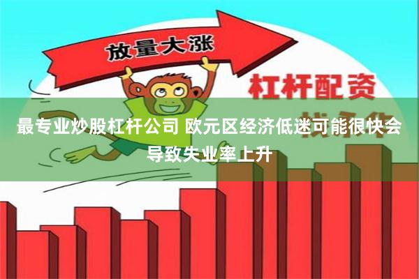 最专业炒股杠杆公司 欧元区经济低迷可能很快会导致失业率上升