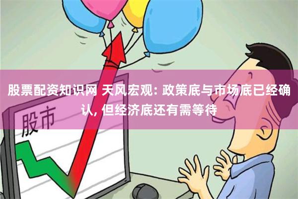 股票配资知识网 天风宏观: 政策底与市场底已经确认, 但经济底还有需等待