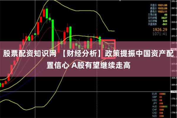 股票配资知识网 【财经分析】政策提振中国资产配置信心 A股有望继续走高